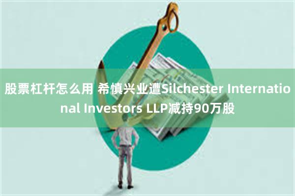 股票杠杆怎么用 希慎兴业遭Silchester International Investors LLP减持90万股