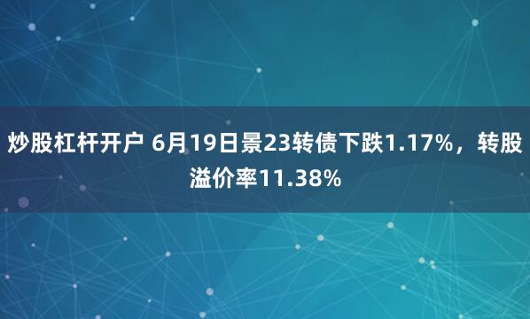 炒股杠杆开户 6月19日景23转债下跌1.17%，转股溢价率11.38%