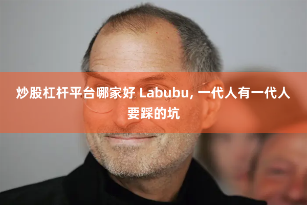 炒股杠杆平台哪家好 Labubu, 一代人有一代人要踩的坑