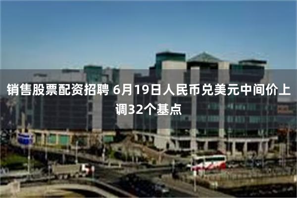 销售股票配资招聘 6月19日人民币兑美元中间价上调32个基点