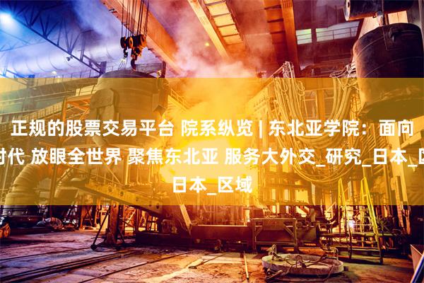 正规的股票交易平台 院系纵览 | 东北亚学院：面向新时代 放眼全世界 聚焦东北亚 服务大外交_研究_日本_区域
