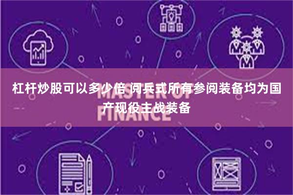 杠杆炒股可以多少倍 阅兵式所有参阅装备均为国产现役主战装备