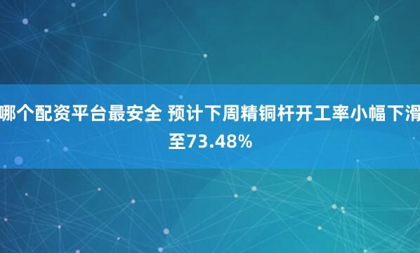 哪个配资平台最安全 预计下周精铜杆开工率小幅下滑至73.48%
