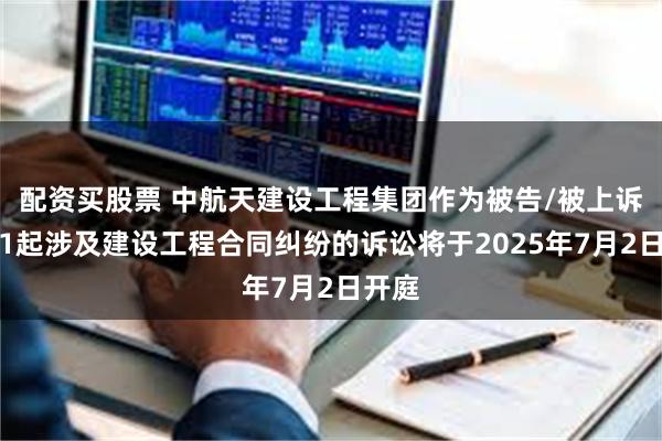 配资买股票 中航天建设工程集团作为被告/被上诉人的1起涉及建设工程合同纠纷的诉讼将于2025年7月2日开庭