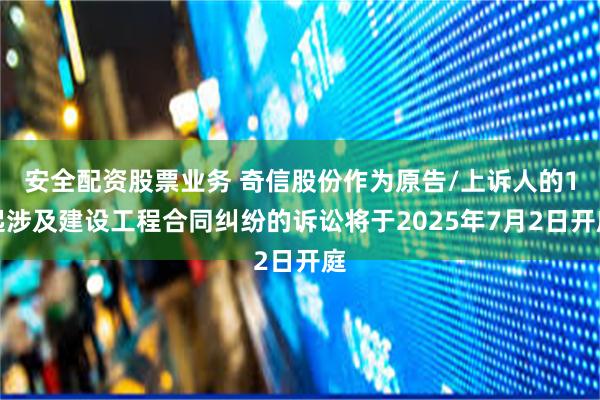 安全配资股票业务 奇信股份作为原告/上诉人的1起涉及建设工程合同纠纷的诉讼将于2025年7月2日开庭