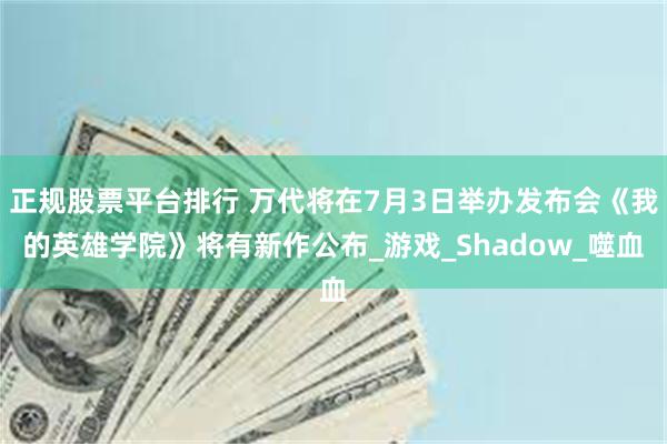 正规股票平台排行 万代将在7月3日举办发布会《我的英雄学院》将有新作公布_游戏_Shadow_噬血