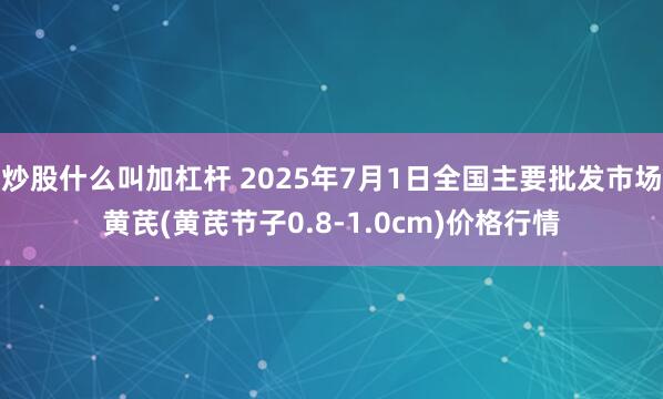 炒股什么叫加杠杆 2025年7月1日全国主要批发市场黄芪(黄芪节子0.8-1.0cm)价格行情