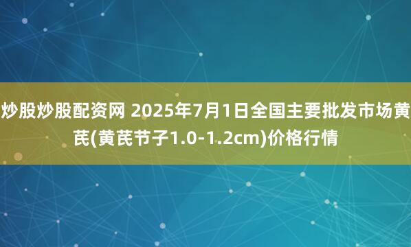 炒股炒股配资网 2025年7月1日全国主要批发市场黄芪(黄芪节子1.0-1.2cm)价格行情