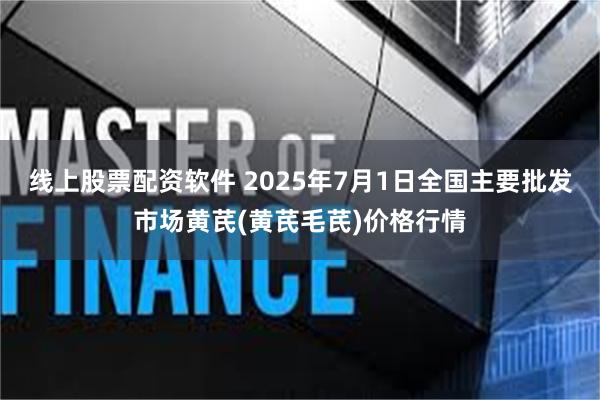 线上股票配资软件 2025年7月1日全国主要批发市场黄芪(黄芪毛芪)价格行情