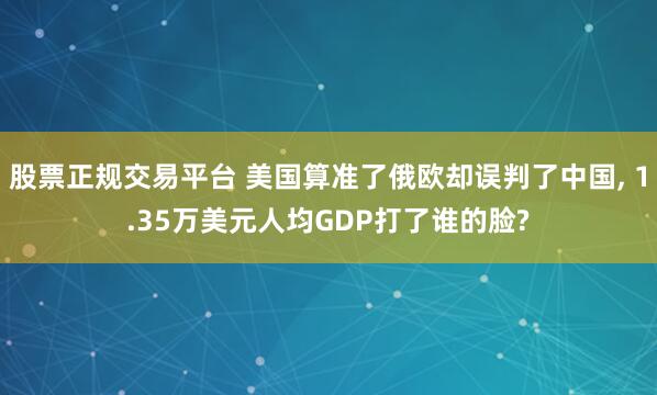 股票正规交易平台 美国算准了俄欧却误判了中国, 1.35万美元人均GDP打了谁的脸?