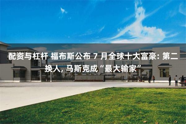 配资与杠杆 福布斯公布 7 月全球十大富豪: 第二换人, 马斯克成“最大输家”